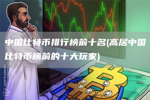 中国比特币排行榜前十名 - 高居中国比特币榜前的十大玩家